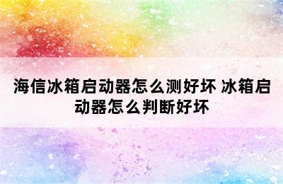 海信冰箱启动器怎么测好坏 冰箱启动器怎么判断好坏